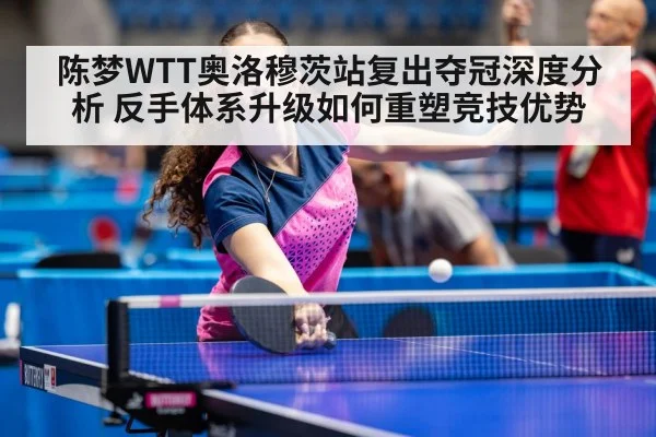 陈梦WTT奥洛穆茨站复出夺冠深度分析 反手体系升级如何重塑竞技优势