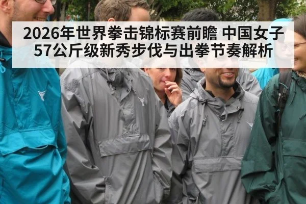 2026年世界拳击锦标赛前瞻 中国女子57公斤级新秀步伐与出拳节奏解析