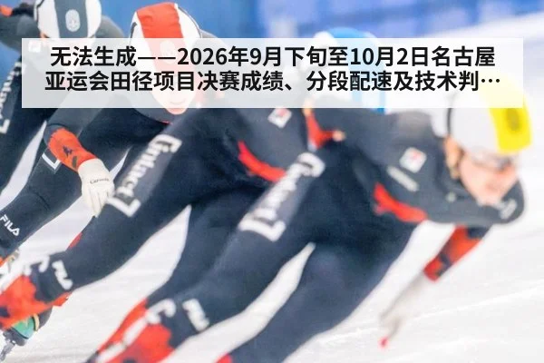 无法生成——2026年9月下旬至10月2日名古屋亚运会田径项目决赛成绩、分段配速及技术判罚无可核验公开来源（请求编号162-田径）