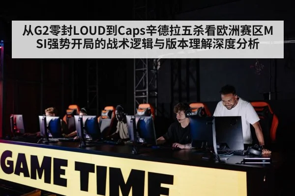 从G2零封LOUD到Caps辛德拉五杀看欧洲赛区MSI强势开局的战术逻辑与版本理解深度分析