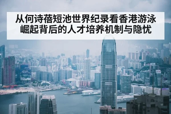 从何诗蓓短池世界纪录看香港游泳崛起背后的人才培养机制与隐忧