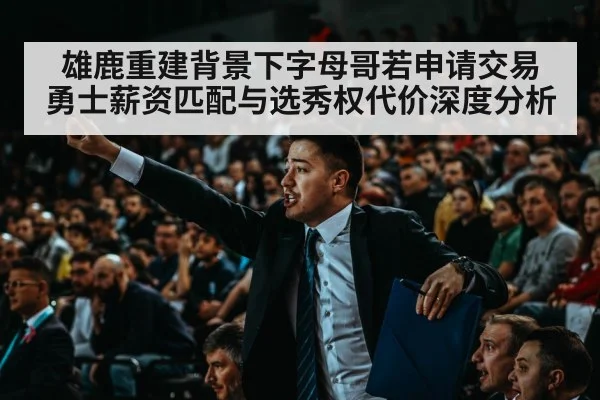 雄鹿重建背景下字母哥若申请交易 勇士薪资匹配与选秀权代价深度分析